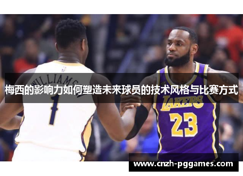 梅西的影响力如何塑造未来球员的技术风格与比赛方式