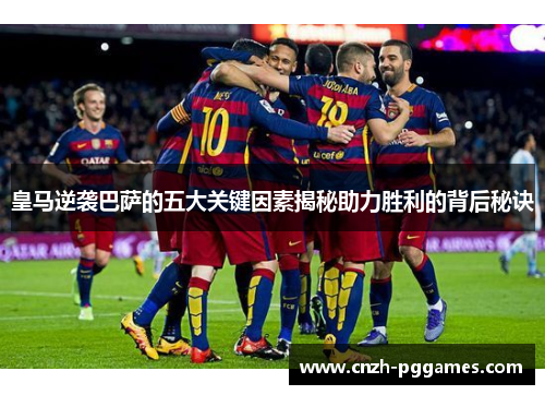 皇马逆袭巴萨的五大关键因素揭秘助力胜利的背后秘诀