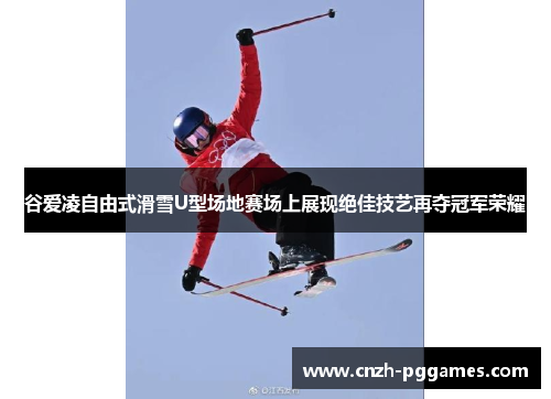 谷爱凌自由式滑雪U型场地赛场上展现绝佳技艺再夺冠军荣耀