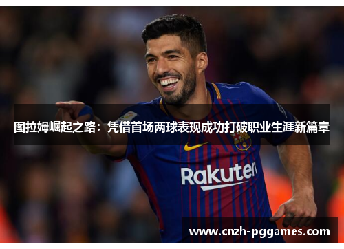 图拉姆崛起之路：凭借首场两球表现成功打破职业生涯新篇章
