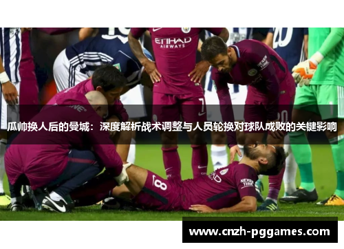 瓜帅换人后的曼城：深度解析战术调整与人员轮换对球队成败的关键影响