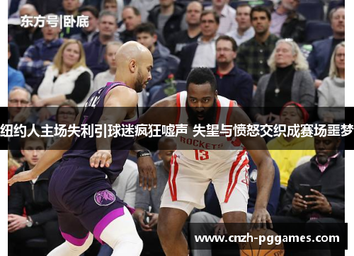 纽约人主场失利引球迷疯狂嘘声 失望与愤怒交织成赛场噩梦
