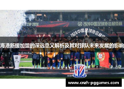 海港新援加盟的深远意义解析及其对球队未来发展的影响