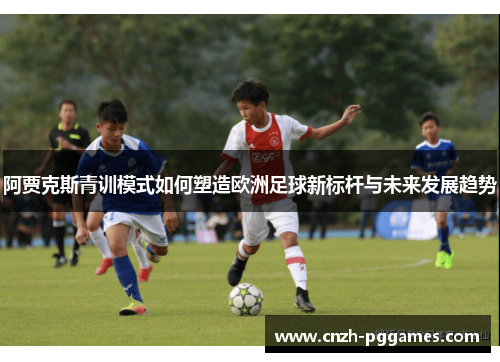 阿贾克斯青训模式如何塑造欧洲足球新标杆与未来发展趋势