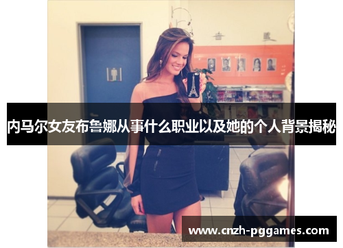 内马尔女友布鲁娜从事什么职业以及她的个人背景揭秘