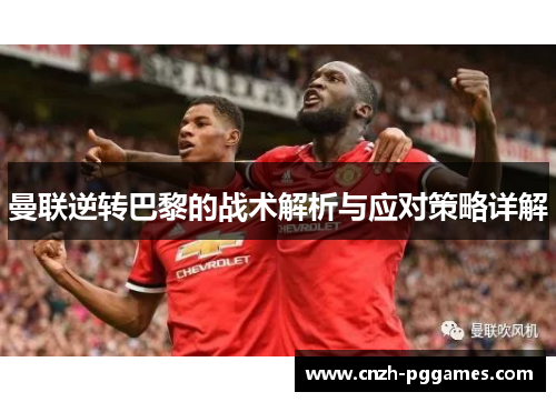 曼联逆转巴黎的战术解析与应对策略详解