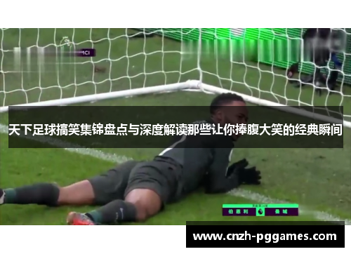 天下足球搞笑集锦盘点与深度解读那些让你捧腹大笑的经典瞬间