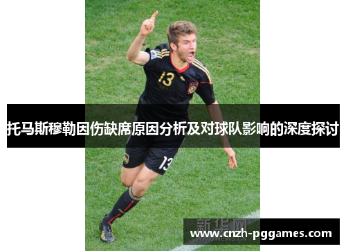 托马斯穆勒因伤缺席原因分析及对球队影响的深度探讨