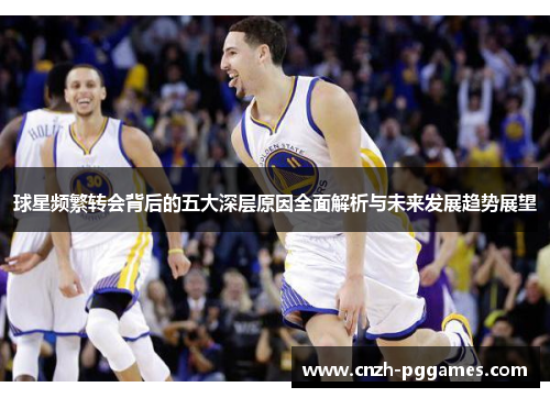 球星频繁转会背后的五大深层原因全面解析与未来发展趋势展望