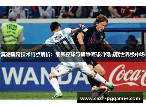 莫德里奇技术特点解析：细腻控球与智慧传球如何成就世界级中场