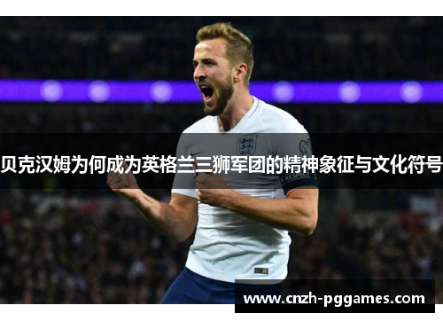 贝克汉姆为何成为英格兰三狮军团的精神象征与文化符号