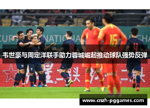 韦世豪与周定洋联手助力蓉城崛起推动球队强势反弹