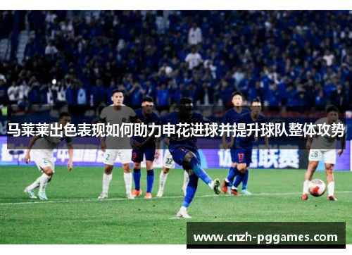 马莱莱出色表现如何助力申花进球并提升球队整体攻势