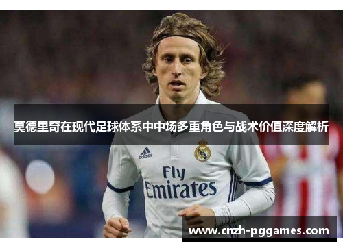 莫德里奇在现代足球体系中中场多重角色与战术价值深度解析