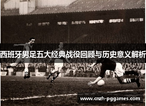 西班牙男足五大经典战役回顾与历史意义解析