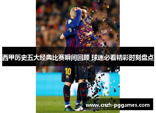 西甲历史五大经典比赛瞬间回顾 球迷必看精彩时刻盘点