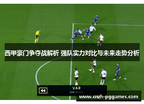 西甲豪门争夺战解析 强队实力对比与未来走势分析