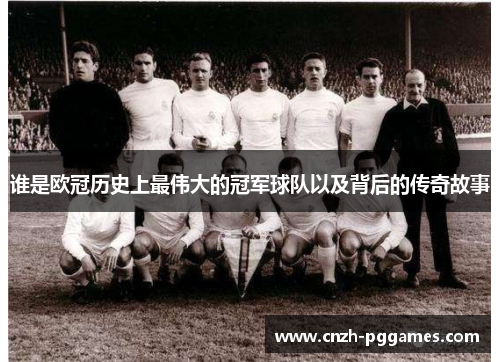 谁是欧冠历史上最伟大的冠军球队以及背后的传奇故事