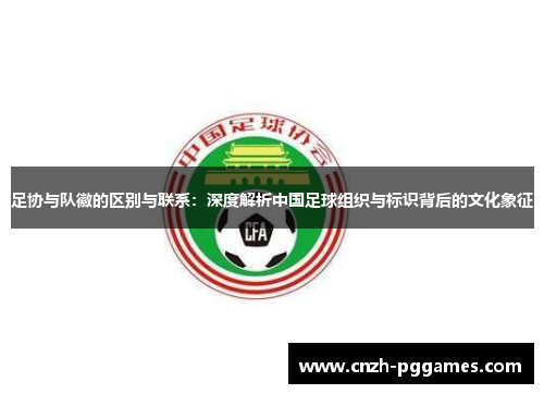 足协与队徽的区别与联系:深度解析中国足球组织与标识背后的文化象征 足协与队徽的区别与联系:深度解析中国足球组织与标识背后的文化象征