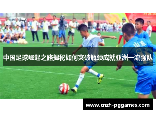 中国足球崛起之路揭秘如何突破瓶颈成就亚洲一流强队