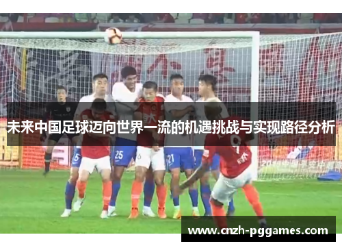 未来中国足球迈向世界一流的机遇挑战与实现路径分析 未来中国足球迈向世界一流的机遇挑战与实现路径分析