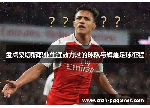 盘点桑切斯职业生涯效力过的球队与辉煌足球征程