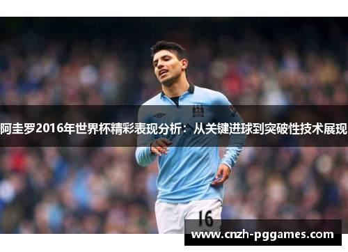 阿圭罗2016年世界杯精彩表现分析：从关键进球到突破性技术展现