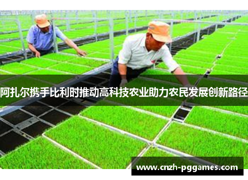 阿扎尔携手比利时推动高科技农业助力农民发展创新路径