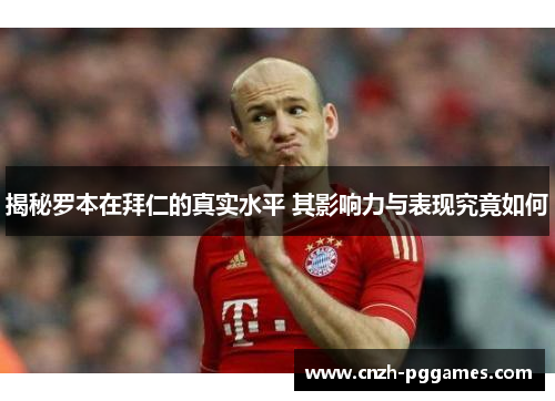 揭秘罗本在拜仁的真实水平 其影响力与表现究竟如何