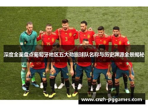 深度全面盘点葡萄牙地区五大劲旅球队名称与历史渊源全景揭秘