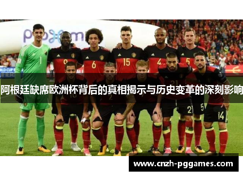 阿根廷缺席欧洲杯背后的真相揭示与历史变革的深刻影响