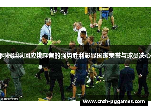 阿根廷队回应挑衅者的强势胜利彰显国家荣誉与球员决心