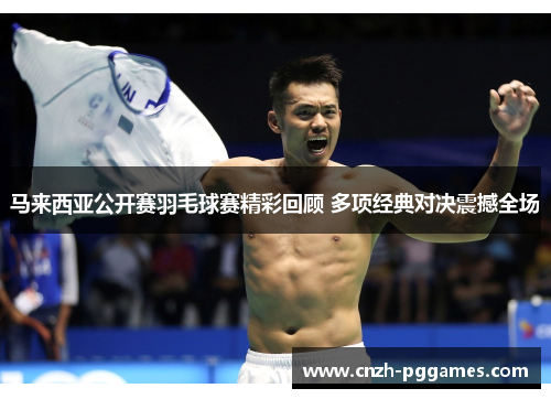 马来西亚公开赛羽毛球赛精彩回顾 多项经典对决震撼全场
