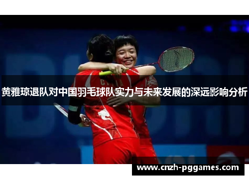 黄雅琼退队对中国羽毛球队实力与未来发展的深远影响分析