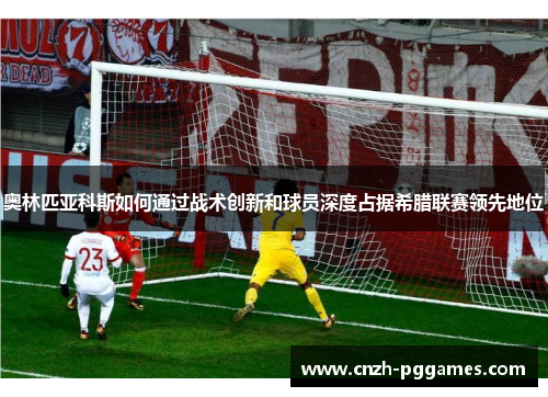 奥林匹亚科斯如何通过战术创新和球员深度占据希腊联赛领先地位