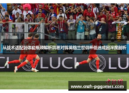 从战术适配到体能瓶颈解析凯恩对阵英格兰世俱杯低迷成因深度剖析