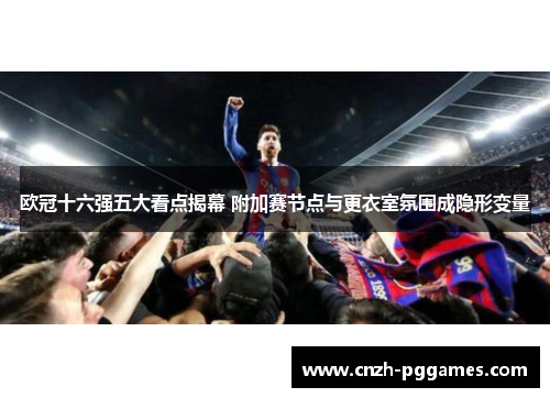 欧冠十六强五大看点揭幕 附加赛节点与更衣室氛围成隐形变量