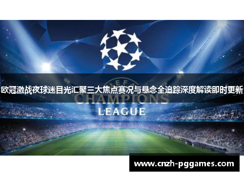 欧冠激战夜球迷目光汇聚三大焦点赛况与悬念全追踪深度解读即时更新