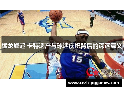 猛龙崛起 卡特遗产与球迷庆祝背后的深远意义