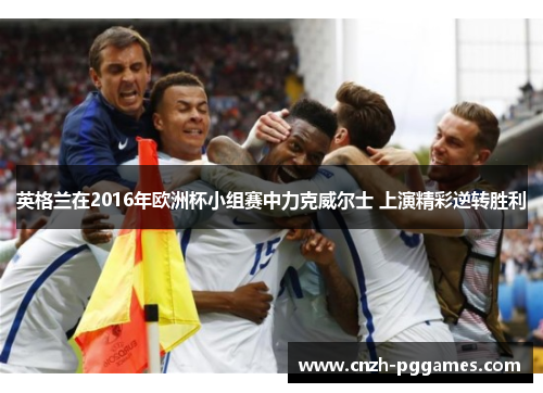 英格兰在2016年欧洲杯小组赛中力克威尔士 上演精彩逆转胜利