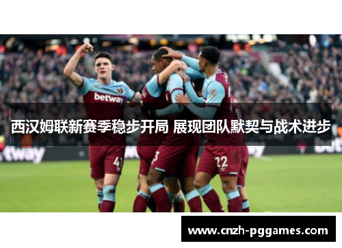 西汉姆联新赛季稳步开局 展现团队默契与战术进步